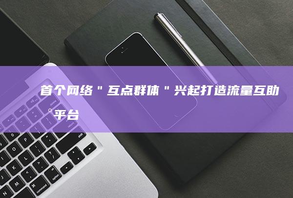 首个网络＂互点群体＂兴起：打造流量互助新平台